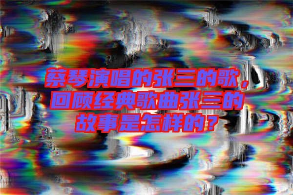 蔡琴演唱的張三的歌，回顧經(jīng)典歌曲張三的故事是怎樣的？