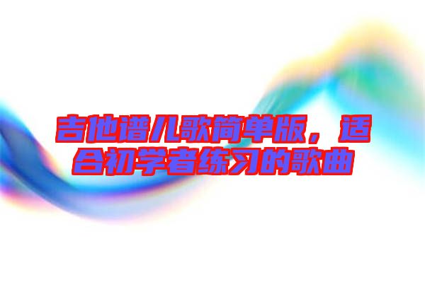 吉他譜兒歌簡(jiǎn)單版，適合初學(xué)者練習(xí)的歌曲