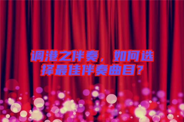 調(diào)港之伴奏，如何選擇最佳伴奏曲目？