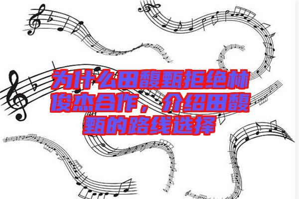 為什么田馥甄拒絕林俊杰合作，介紹田馥甄的路線選擇