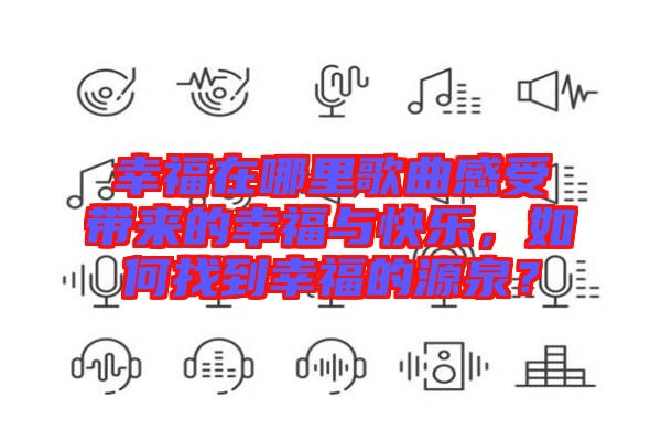 幸福在哪里歌曲感受帶來的幸福與快樂，如何找到幸福的源泉？