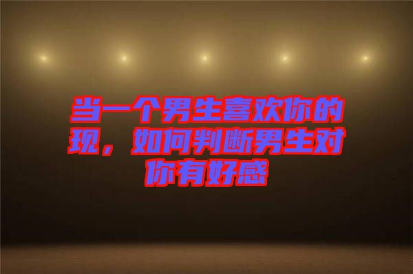 當(dāng)一個(gè)男生喜歡你的現(xiàn)，如何判斷男生對(duì)你有好感