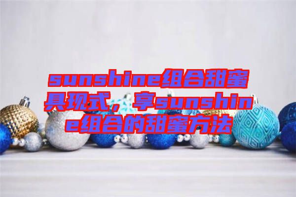 sunshine組合甜蜜具現(xiàn)式，享sunshine組合的甜蜜方法