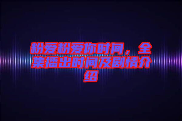 粉愛粉愛你時間，全集播出時間及劇情介紹