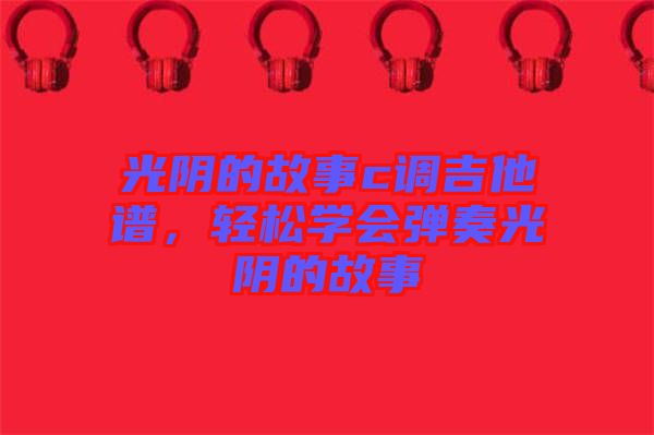 光陰的故事c調(diào)吉他譜，輕松學(xué)會彈奏光陰的故事