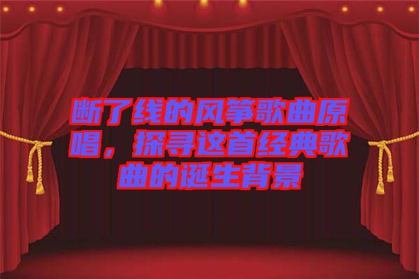 斷了線的風(fēng)箏歌曲原唱，探尋這首經(jīng)典歌曲的誕生背景