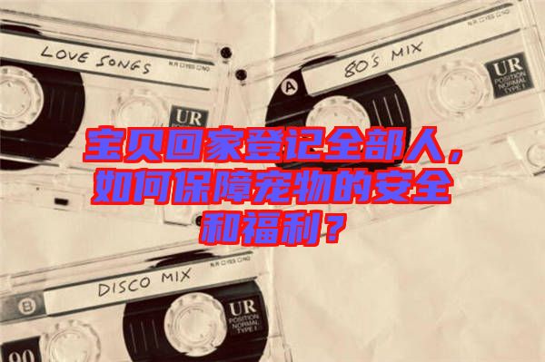 寶貝回家登記全部人，如何保障寵物的安全和福利？