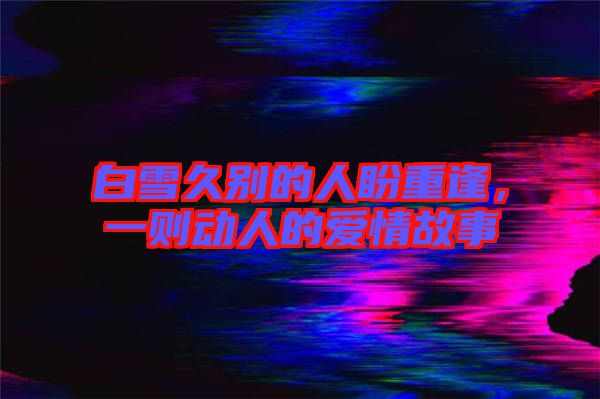 白雪久別的人盼重逢，一則動人的愛情故事