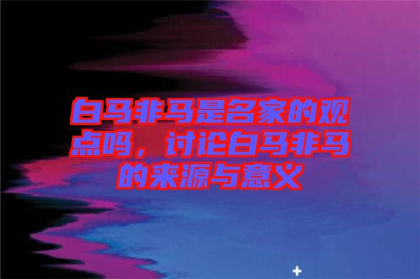 白馬非馬是名家的觀點(diǎn)嗎，討論白馬非馬的來(lái)源與意義