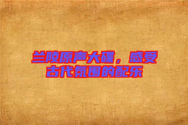 蘭陵原聲大碟，感受古代氛圍的配樂(lè)