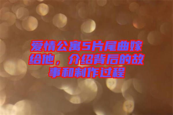 愛情公寓5片尾曲嫁給他，介紹背后的故事和制作過程