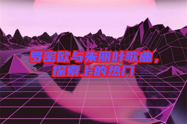 羅密歐與朱麗葉歌曲，探索上的熱門(mén)