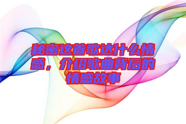 秘密這首歌達什么情感，介紹歌曲背后的情感故事