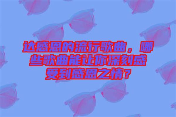 達感恩的流行歌曲，哪些歌曲能讓你深刻感受到感恩之情？