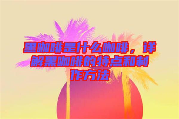 黑咖啡是什么咖啡，詳解黑咖啡的特點(diǎn)和制作方法