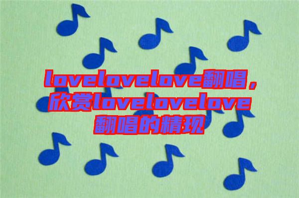lovelovelove翻唱，欣賞lovelovelove翻唱的精現(xiàn)
