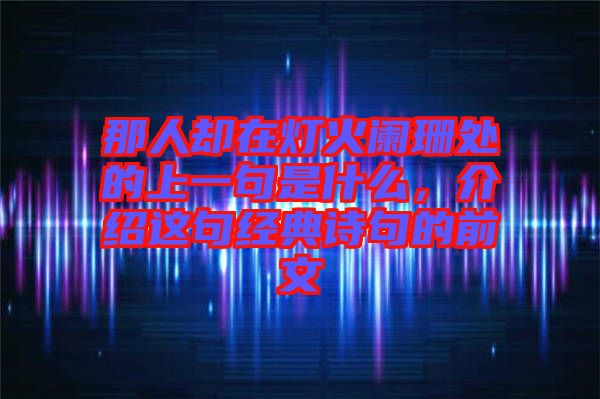 那人卻在燈火闌珊處的上一句是什么，介紹這句經(jīng)典詩句的前文