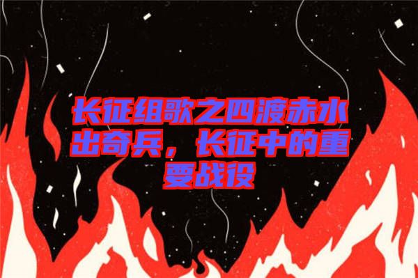 長(zhǎng)征組歌之四渡赤水出奇兵，長(zhǎng)征中的重要戰(zhàn)役