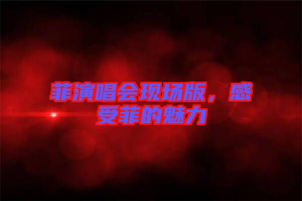 菲演唱會(huì)現(xiàn)場(chǎng)版，感受菲的魅力