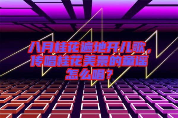 八月桂花遍地開兒歌，傳唱桂花美景的童謠怎么唱？