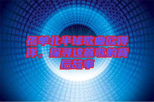 孤單北半球歌曲歐得洋，探尋這首歌的背后故事