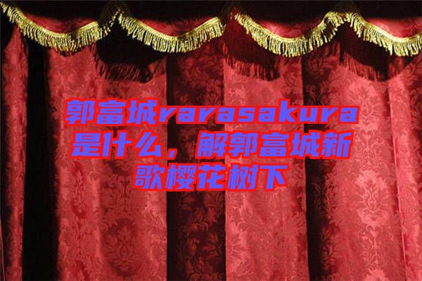 郭富城rarasakura是什么，解郭富城新歌櫻花樹下
