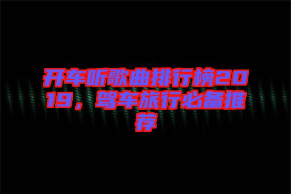開車聽歌曲排行榜2019，駕車旅行必備推薦