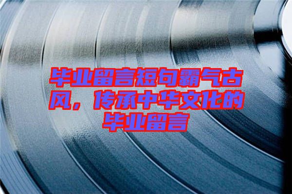 畢業(yè)留言短句霸氣古風，傳承中華文化的畢業(yè)留言