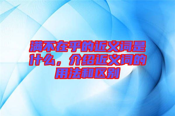 滿不在乎的近義詞是什么，介紹近義詞的用法和區(qū)別