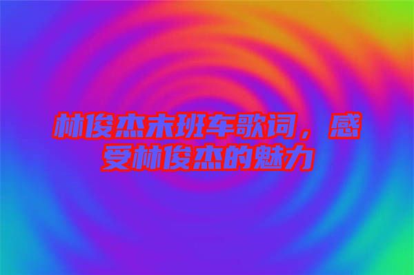 林俊杰末班車歌詞，感受林俊杰的魅力
