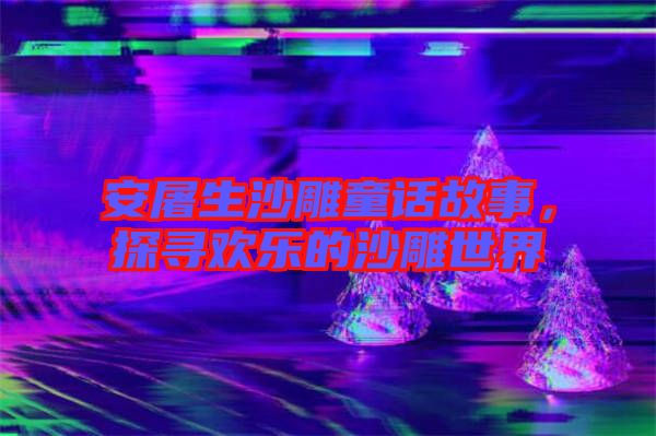 安屠生沙雕童話故事，探尋歡樂的沙雕世界