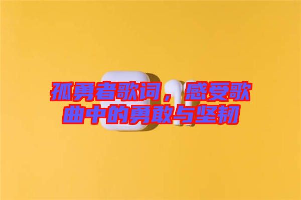 孤勇者歌詞，感受歌曲中的勇敢與堅韌