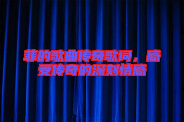 菲的歌曲傳奇歌詞，感受傳奇的深刻情感