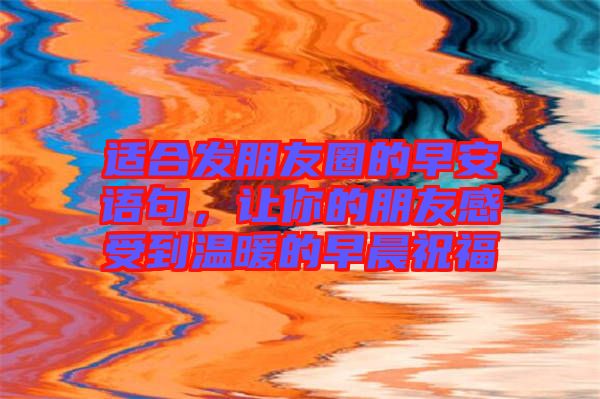 適合發(fā)朋友圈的早安語句，讓你的朋友感受到溫暖的早晨祝福