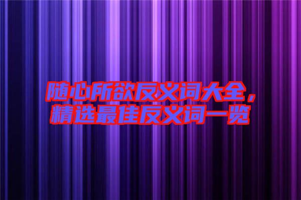 隨心所欲反義詞大全，精選最佳反義詞一覽