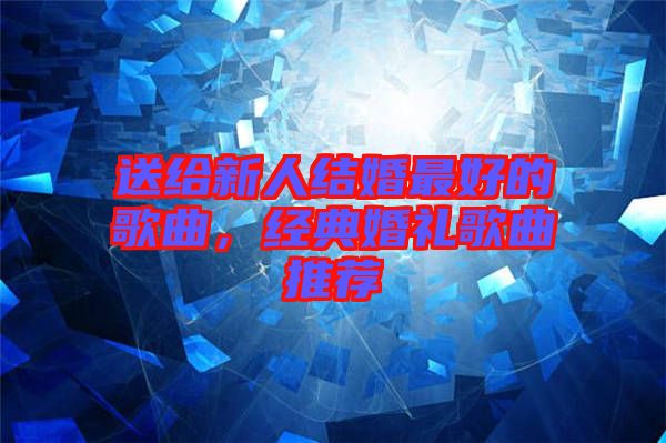 送給新人結(jié)婚最好的歌曲，經(jīng)典婚禮歌曲推薦