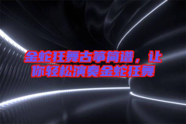 金蛇狂舞古箏簡譜，讓你輕松演奏金蛇狂舞