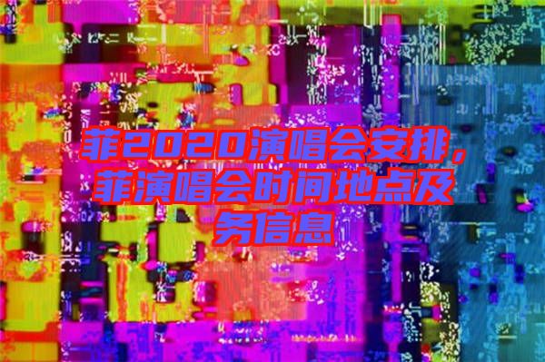 菲2020演唱會(huì)安排，菲演唱會(huì)時(shí)間地點(diǎn)及務(wù)信息