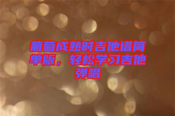 葡萄成熟時吉他譜簡單版，輕松學(xué)習(xí)吉他彈唱