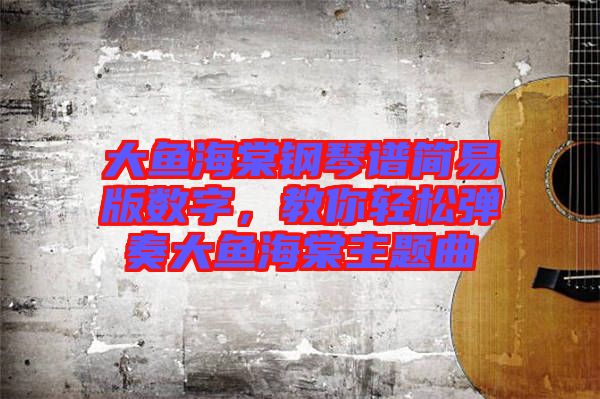 大魚海棠鋼琴譜簡易版數字，教你輕松彈奏大魚海棠主題曲