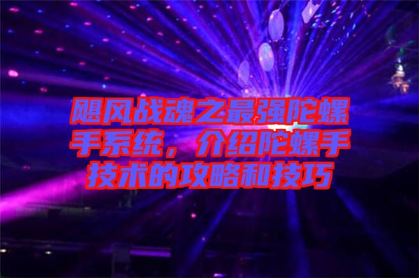 颶風(fēng)戰(zhàn)魂之最強(qiáng)陀螺手系統(tǒng)，介紹陀螺手技術(shù)的攻略和技巧