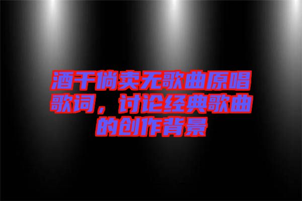 酒干倘賣無歌曲原唱歌詞，討論經(jīng)典歌曲的創(chuàng)作背景