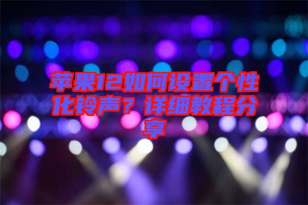 蘋果12如何設(shè)置個性化鈴聲？詳細教程分享