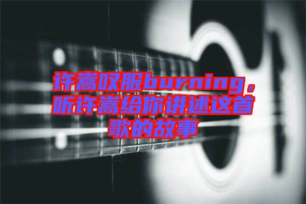 許嵩嘆服burning，聽(tīng)許嵩給你講述這首歌的故事
