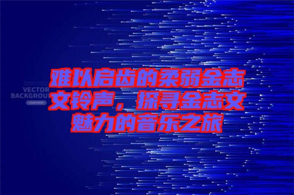 難以啟齒的柔弱金志文鈴聲，探尋金志文魅力的音樂之旅