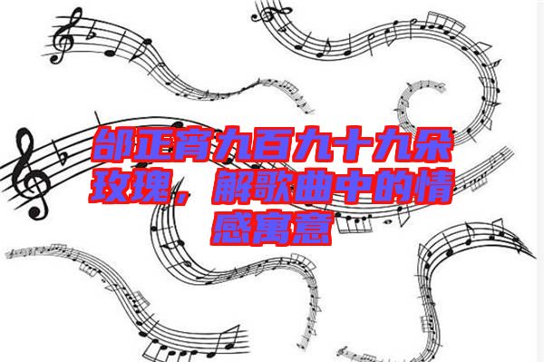邰正宵九百九十九朵玫瑰，解歌曲中的情感寓意