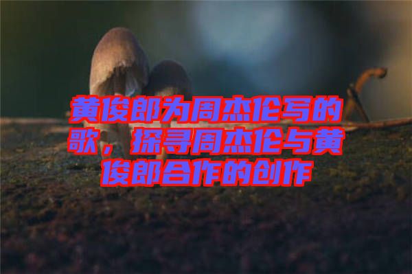 黃俊郎為周杰倫寫(xiě)的歌，探尋周杰倫與黃俊郎合作的創(chuàng)作