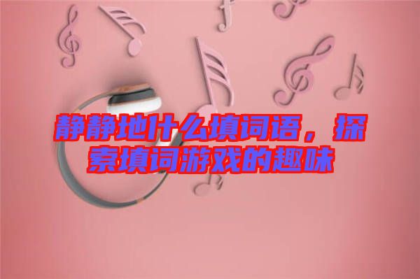 靜靜地什么填詞語，探索填詞游戲的趣味