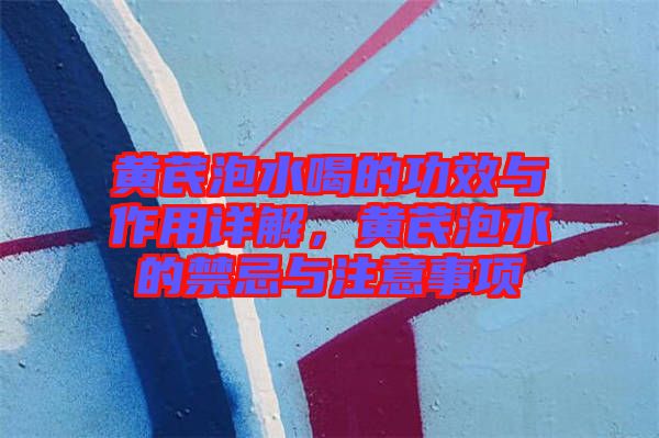 黃芪泡水喝的功效與作用詳解，黃芪泡水的禁忌與注意事項