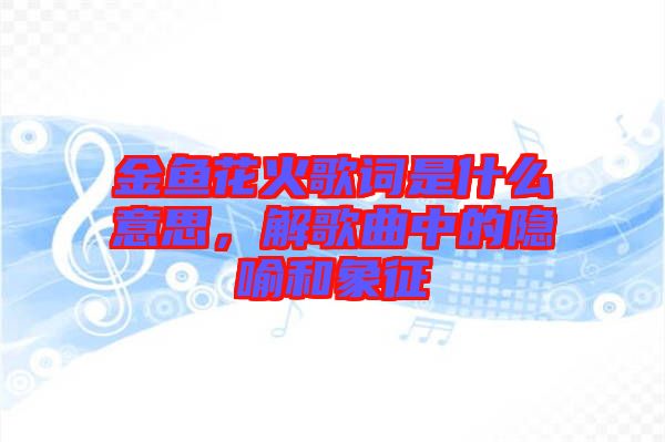 金魚花火歌詞是什么意思，解歌曲中的隱喻和象征